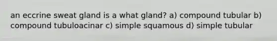 an eccrine sweat gland is a what gland? a) compound tubular b) compound tubuloacinar c) simple squamous d) simple tubular