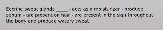 Eccrine sweat glands _____ - acts as a moisturizer - produce sebum - are present on hair - are present in the skin throughout the body and produce watery sweat