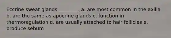 Eccrine sweat glands ________. a. are most common in the axilla b. are the same as apocrine glands c. function in thermoregulation d. are usually attached to hair follicles e. produce sebum