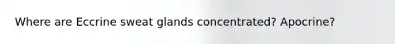 Where are Eccrine sweat glands concentrated? Apocrine?