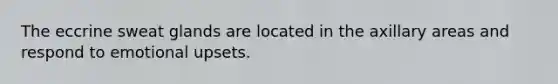 The eccrine sweat glands are located in the axillary areas and respond to emotional upsets.