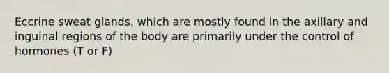 Eccrine sweat glands, which are mostly found in the axillary and inguinal regions of the body are primarily under the control of hormones (T or F)