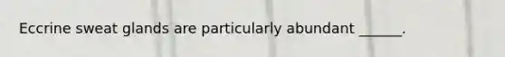 Eccrine sweat glands are particularly abundant ______.