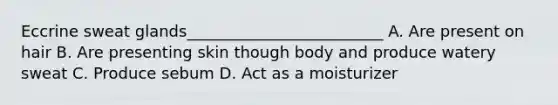 Eccrine sweat glands_________________________ A. Are present on hair B. Are presenting skin though body and produce watery sweat C. Produce sebum D. Act as a moisturizer