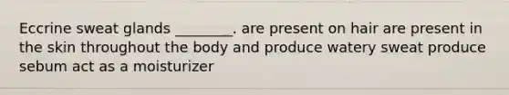 Eccrine sweat glands ________. are present on hair are present in the skin throughout the body and produce watery sweat produce sebum act as a moisturizer