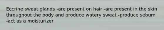 Eccrine sweat glands -are present on hair -are present in the skin throughout the body and produce watery sweat -produce sebum -act as a moisturizer