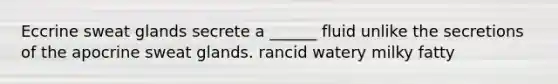 Eccrine sweat glands secrete a ______ fluid unlike the secretions of the apocrine sweat glands. rancid watery milky fatty