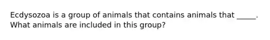 Ecdysozoa is a group of animals that contains animals that _____. What animals are included in this group?