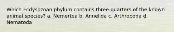 Which Ecdysozoan phylum contains three-quarters of the known animal species? a. Nemertea b. Annelida c. Arthropoda d. Nematoda