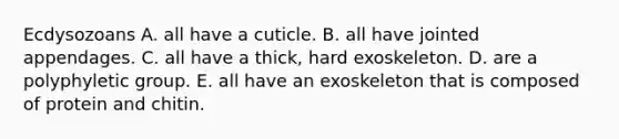 Ecdysozoans A. all have a cuticle. B. all have jointed appendages. C. all have a thick, hard exoskeleton. D. are a polyphyletic group. E. all have an exoskeleton that is composed of protein and chitin.