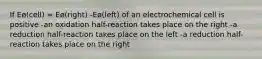 If Eø(cell) = Eø(right) -Eø(left) of an electrochemical cell is positive -an oxidation half-reaction takes place on the right -a reduction half-reaction takes place on the left -a reduction half-reaction takes place on the right