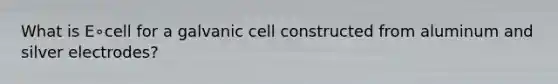 What is E∘cell for a galvanic cell constructed from aluminum and silver electrodes?