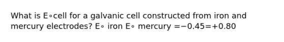 What is E∘cell for a galvanic cell constructed from iron and mercury electrodes? E∘ iron E∘ mercury =−0.45=+0.80