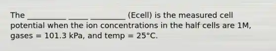 The __________ _____ _________ (Ecell) is the measured cell potential when the ion concentrations in the half cells are 1M, gases = 101.3 kPa, and temp = 25°C.