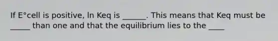 If E°cell is positive, ln Keq is ______. This means that Keq must be _____ than one and that the equilibrium lies to the ____