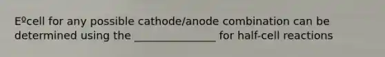 Eºcell for any possible cathode/anode combination can be determined using the _______________ for half-cell reactions