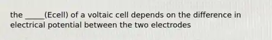 the _____(Ecell) of a voltaic cell depends on the difference in electrical potential between the two electrodes