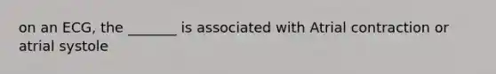 on an ECG, the _______ is associated with Atrial contraction or atrial systole