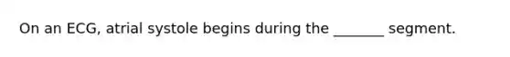 On an ECG, atrial systole begins during the _______ segment.