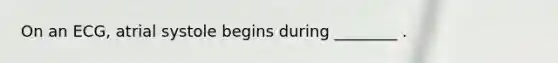 On an ECG, atrial systole begins during ________ .