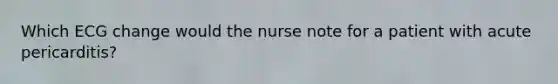 Which ECG change would the nurse note for a patient with acute pericarditis?