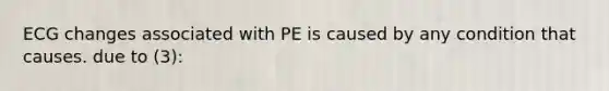 ECG changes associated with PE is caused by any condition that causes. due to (3):