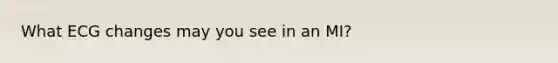 What ECG changes may you see in an MI?