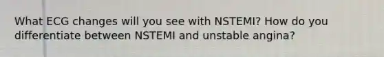 What ECG changes will you see with NSTEMI? How do you differentiate between NSTEMI and unstable angina?