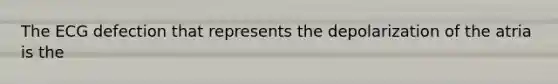 The ECG defection that represents the depolarization of the atria is the