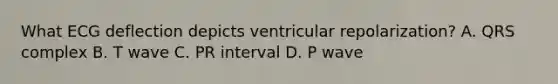 What ECG deflection depicts ventricular repolarization? A. QRS complex B. T wave C. PR interval D. P wave