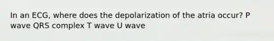 In an ECG, where does the depolarization of the atria occur? P wave QRS complex T wave U wave