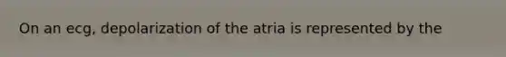 On an ecg, depolarization of the atria is represented by the