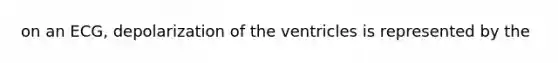 on an ECG, depolarization of the ventricles is represented by the