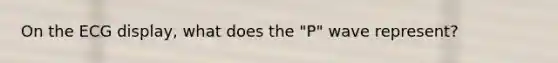 On the ECG display, what does the "P" wave represent?