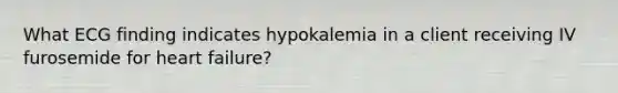 What ECG finding indicates hypokalemia in a client receiving IV furosemide for heart failure?