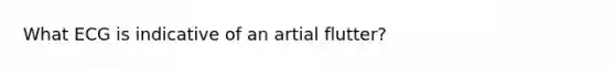 What ECG is indicative of an artial flutter?