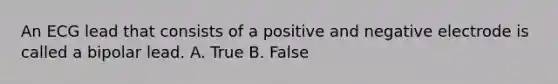 An ECG lead that consists of a positive and negative electrode is called a bipolar lead. A. True B. False