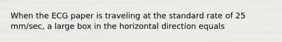 When the ECG paper is traveling at the standard rate of 25 mm/sec, a large box in the horizontal direction equals