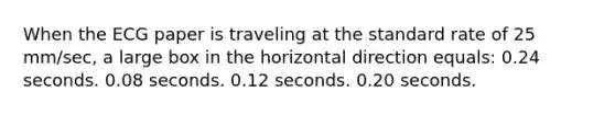 When the ECG paper is traveling at the standard rate of 25 mm/sec, a large box in the horizontal direction equals: 0.24 seconds. 0.08 seconds. 0.12 seconds. 0.20 seconds.