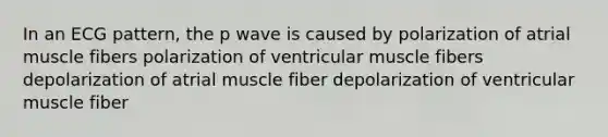 In an ECG pattern, the p wave is caused by polarization of atrial muscle fibers polarization of ventricular muscle fibers depolarization of atrial muscle fiber depolarization of ventricular muscle fiber