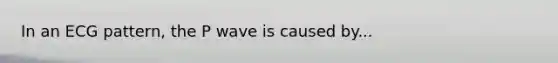 In an ECG pattern, the P wave is caused by...