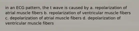 in an ECG pattern, the t wave is caused by a. repolarization of atrial muscle fibers b. repolarization of ventricular muscle fibers c. depolarization of atrial muscle fibers d. depolarization of ventricular muscle fibers