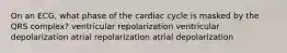 On an ECG, what phase of the cardiac cycle is masked by the QRS complex? ventricular repolarization ventricular depolarization atrial repolarization atrial depolarization