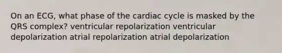 On an ECG, what phase of the cardiac cycle is masked by the QRS complex? ventricular repolarization ventricular depolarization atrial repolarization atrial depolarization