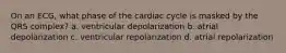 On an ECG, what phase of the cardiac cycle is masked by the QRS complex? a. ventricular depolarization b. atrial depolarization c. ventricular repolarization d. atrial repolarization