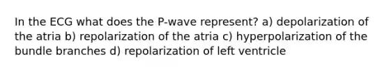 In the ECG what does the P-wave represent? a) depolarization of the atria b) repolarization of the atria c) hyperpolarization of the bundle branches d) repolarization of left ventricle