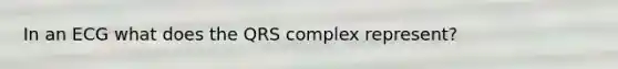 In an ECG what does the QRS complex represent?