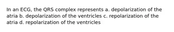 In an ECG, the QRS complex represents a. depolarization of the atria b. depolarization of the ventricles c. repolarization of the atria d. repolarization of the ventricles