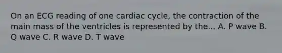 On an ECG reading of one cardiac cycle, the contraction of the main mass of the ventricles is represented by the... A. P wave B. Q wave C. R wave D. T wave