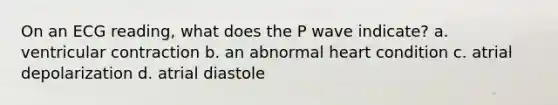 On an ECG reading, what does the P wave indicate? a. ventricular contraction b. an abnormal heart condition c. atrial depolarization d. atrial diastole